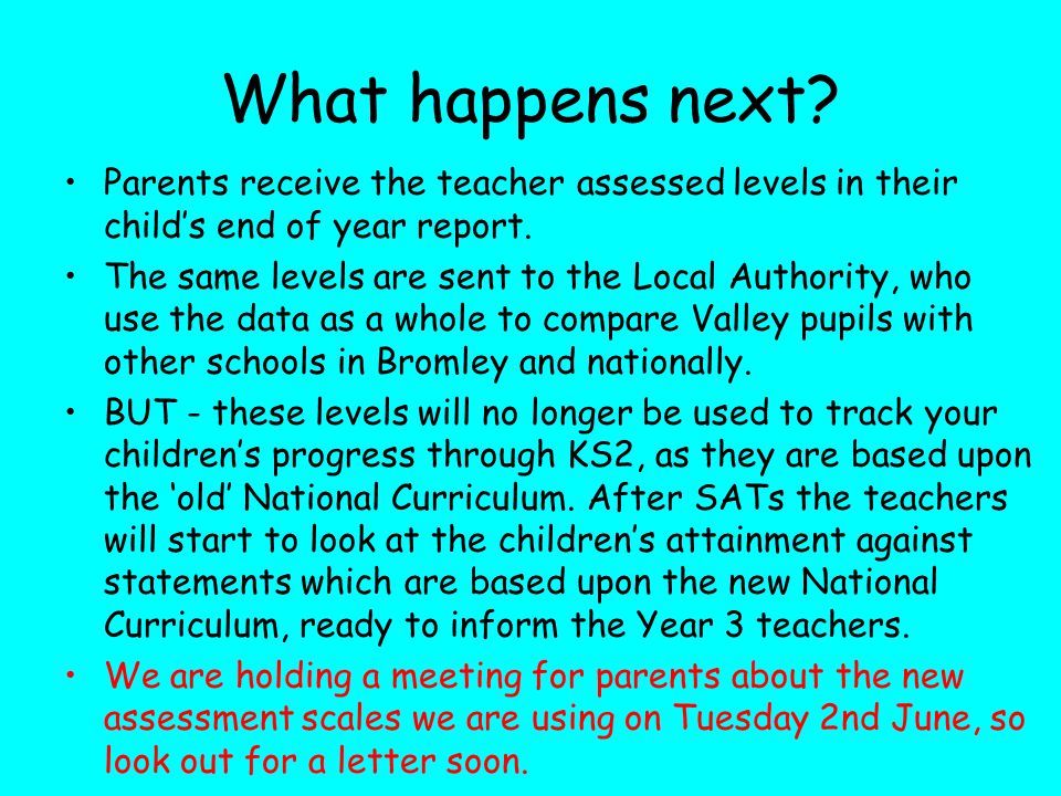 What happens next Parents receive the teacher assessed levels in their child’s end of year report.