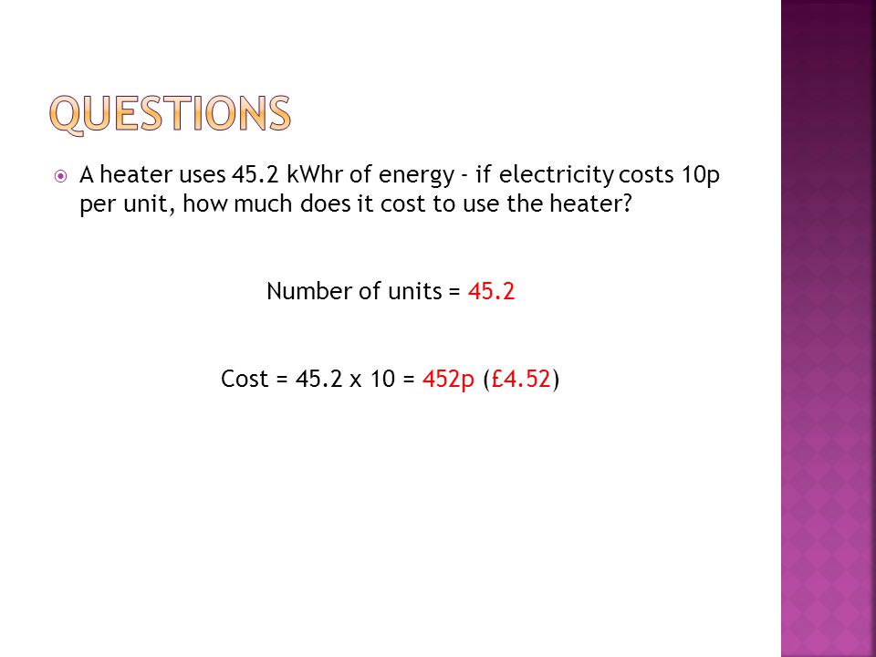 Questions A heater uses 45.2 kWhr of energy - if electricity costs 10p per unit, how much does it cost to use the heater