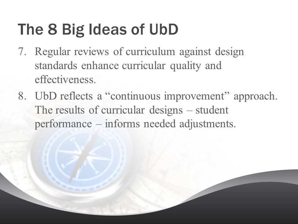 The 8 Big Ideas of UbD Regular reviews of curriculum against design standards enhance curricular quality and effectiveness.