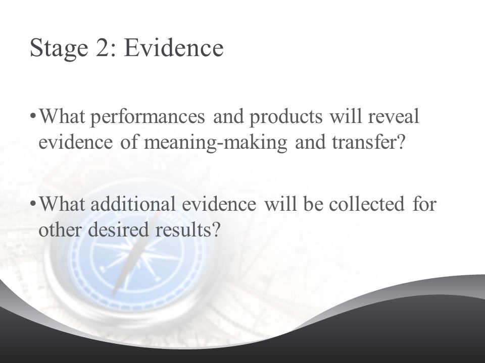 Stage 2: Evidence What performances and products will reveal evidence of meaning-making and transfer