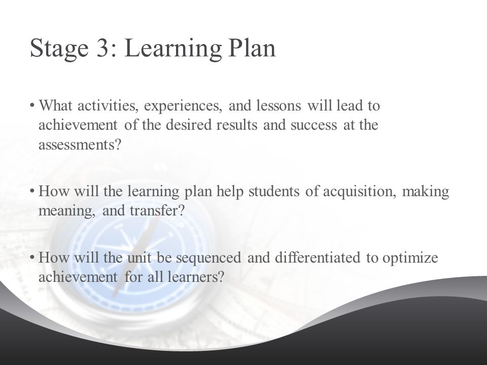Stage 3: Learning Plan What activities, experiences, and lessons will lead to achievement of the desired results and success at the assessments