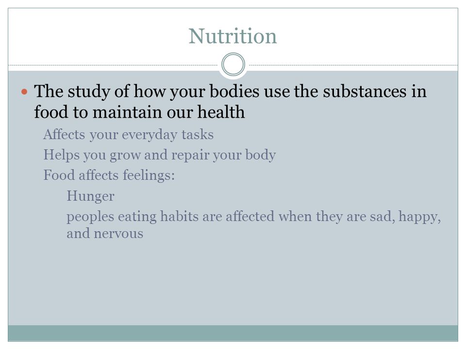 Nutrition The study of how your bodies use the substances in food to maintain our health. Affects your everyday tasks.