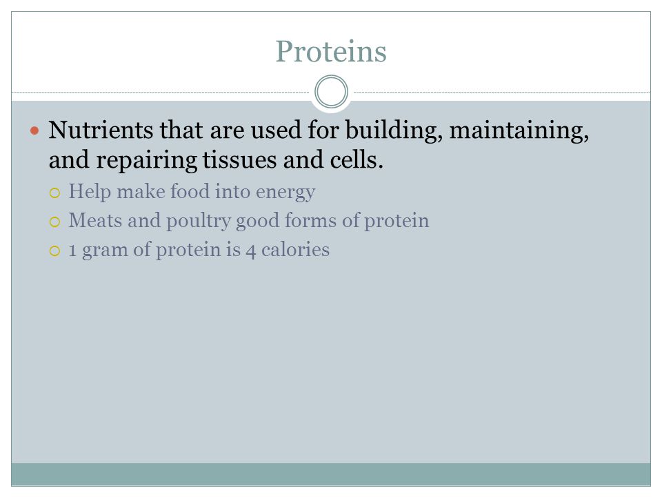 Proteins Nutrients that are used for building, maintaining, and repairing tissues and cells. Help make food into energy.
