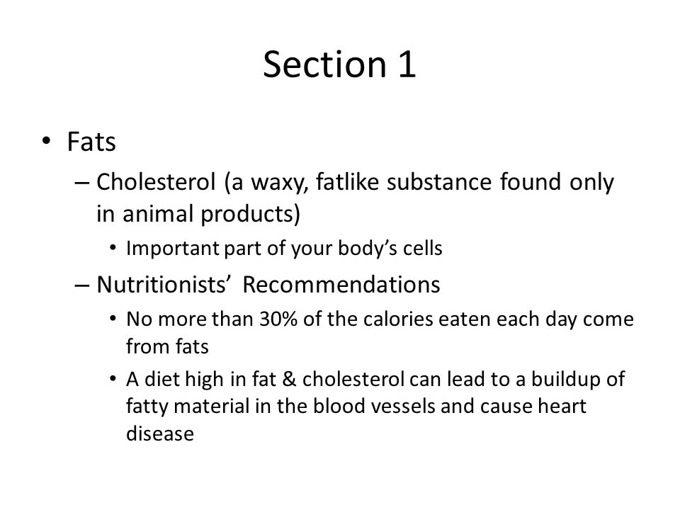 Section 1 Fats. Cholesterol (a waxy, fatlike substance found only in animal products) Important part of your body’s cells.