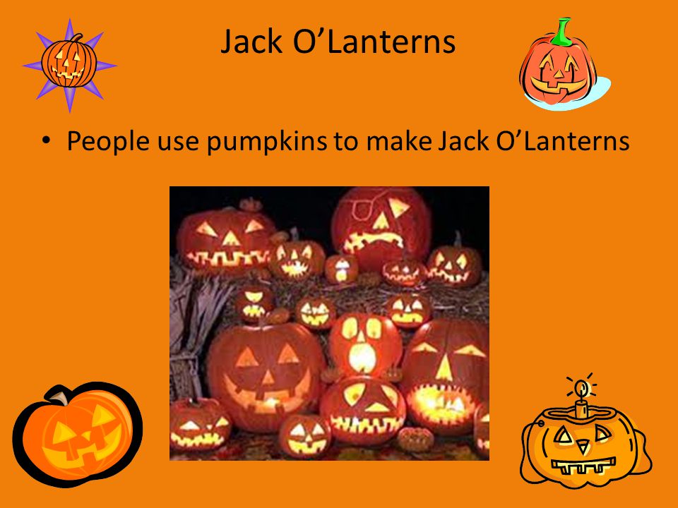Jack O’Lanterns People use pumpkins to make Jack O’Lanterns