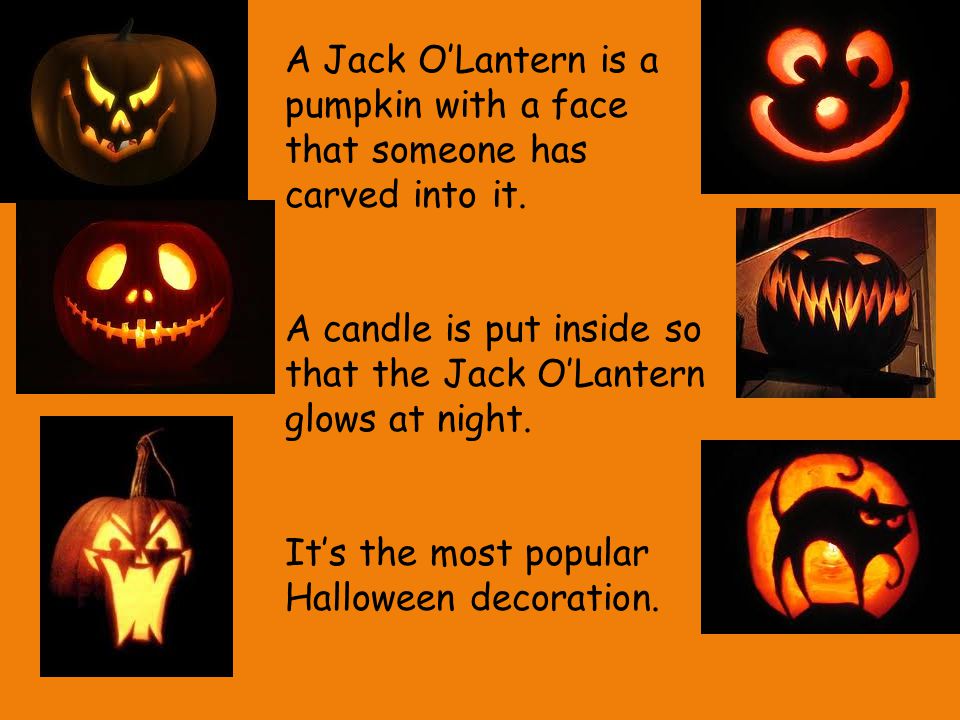A Jack O’Lantern is a pumpkin with a face that someone has carved into it.
