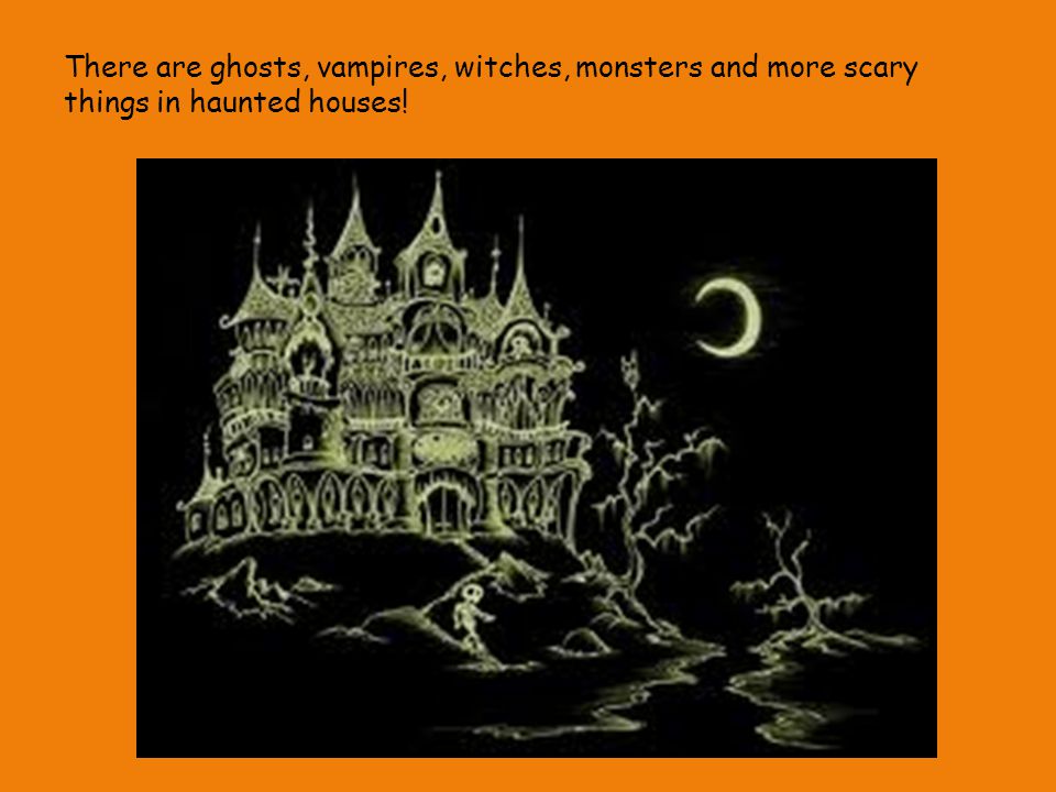 There are ghosts, vampires, witches, monsters and more scary things in haunted houses!
