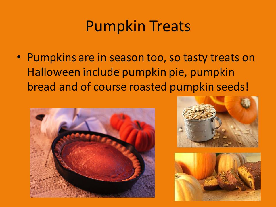 Pumpkin Treats Pumpkins are in season too, so tasty treats on Halloween include pumpkin pie, pumpkin bread and of course roasted pumpkin seeds!