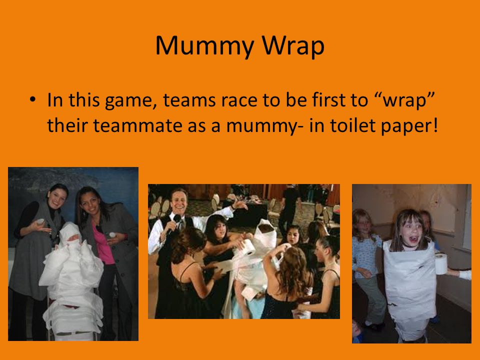 Mummy Wrap In this game, teams race to be first to wrap their teammate as a mummy- in toilet paper!