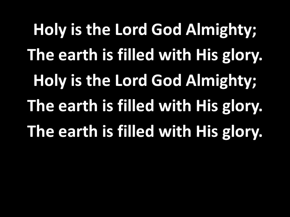 Holy is the Lord God Almighty; The earth is filled with His glory.