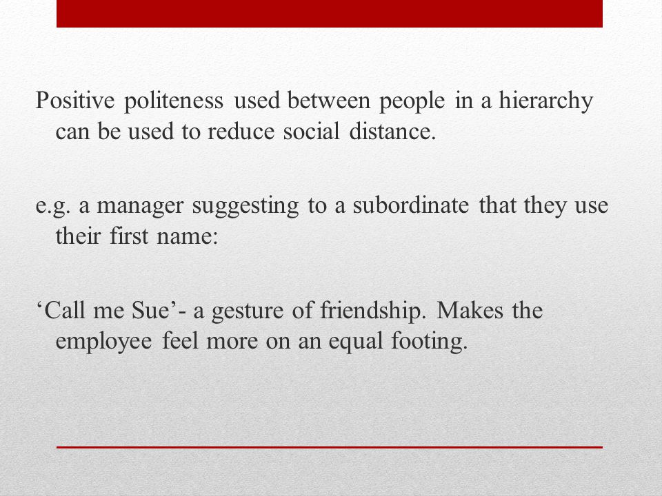 Positive politeness used between people in a hierarchy can be used to reduce social distance.
