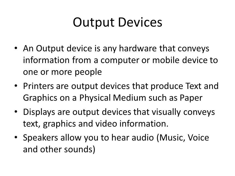 Output Devices An Output device is any hardware that conveys information from a computer or mobile device to one or more people.