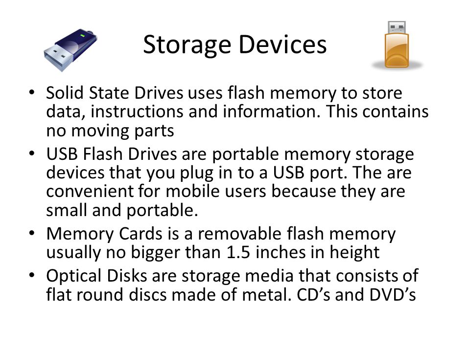 Storage Devices Solid State Drives uses flash memory to store data, instructions and information. This contains no moving parts.