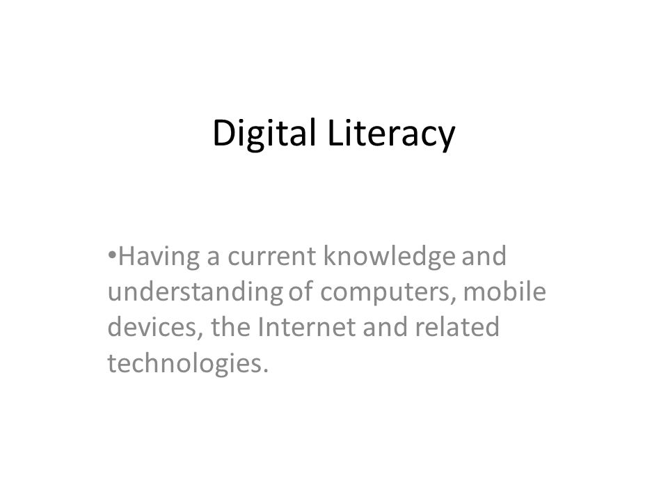 Digital Literacy Having a current knowledge and understanding of computers, mobile devices, the Internet and related technologies.