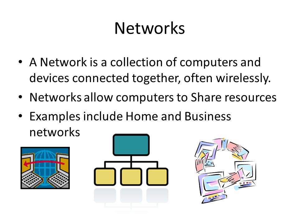 Networks A Network is a collection of computers and devices connected together, often wirelessly. Networks allow computers to Share resources.