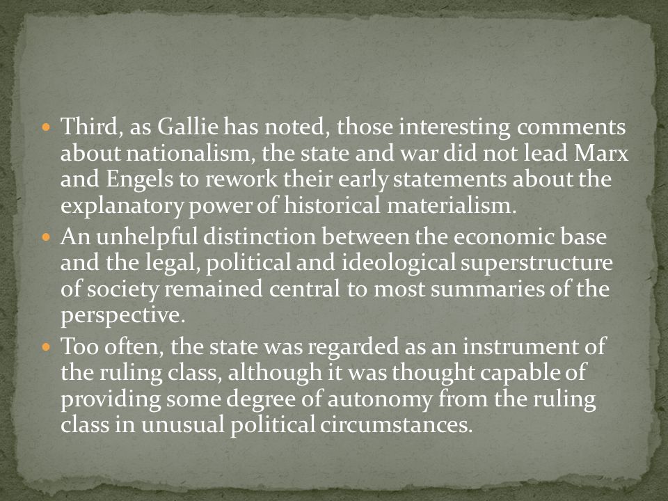 Third, as Gallie has noted, those interesting comments about nationalism, the state and war did not lead Marx and Engels to rework their early statements about the explanatory power of historical materialism.