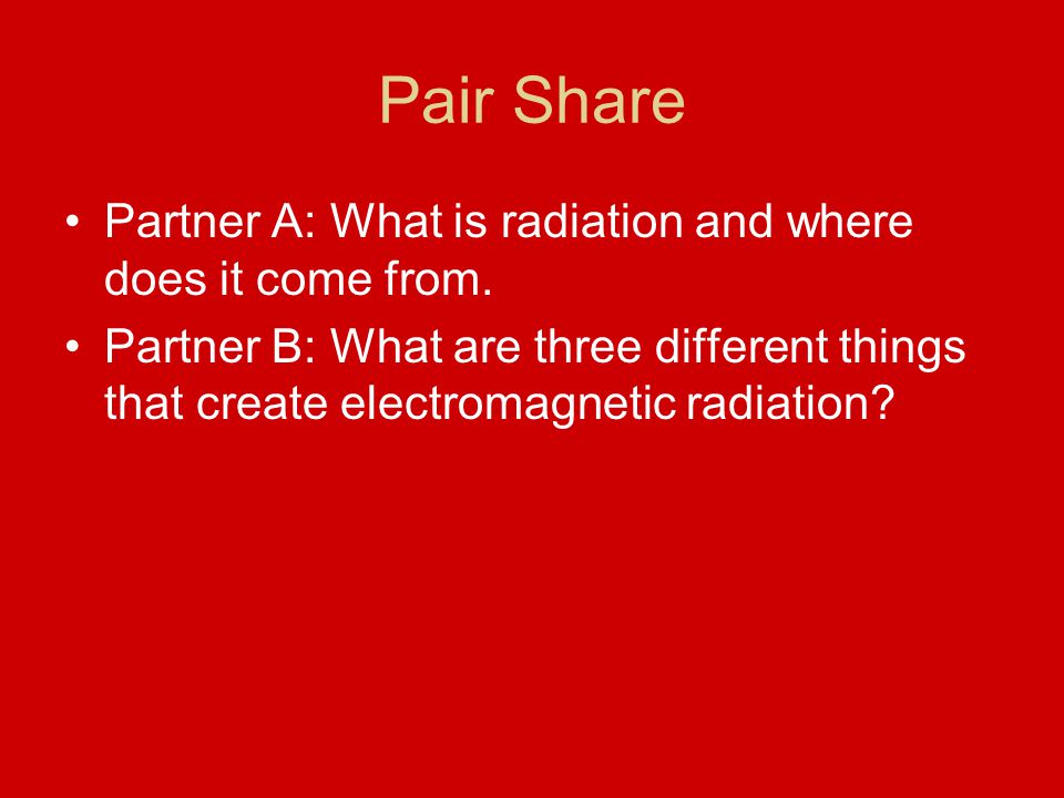 Pair Share Partner A: What is radiation and where does it come from.
