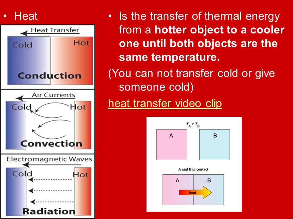 Heat Is the transfer of thermal energy from a hotter object to a cooler one until both objects are the same temperature.