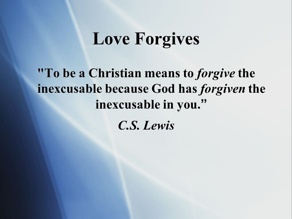Love Forgives To be a Christian means to forgive the inexcusable because God has forgiven the inexcusable in you.
