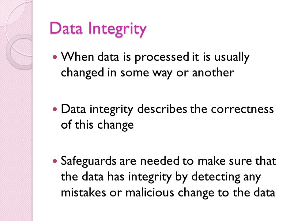 Data Integrity When data is processed it is usually changed in some way or another. Data integrity describes the correctness of this change.