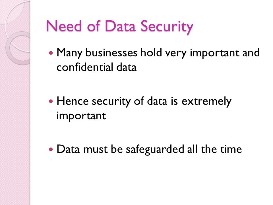 Need of Data Security Many businesses hold very important and confidential data. Hence security of data is extremely important.