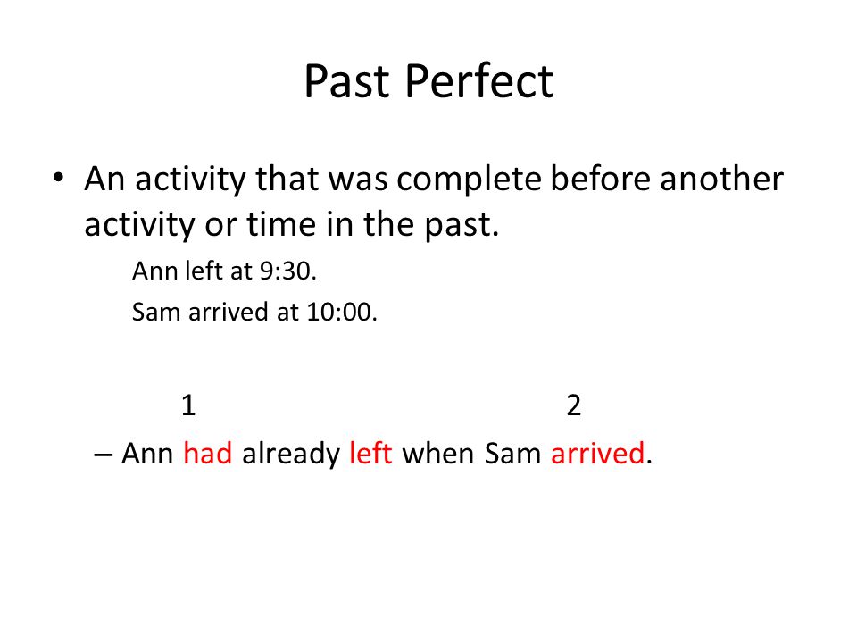 Past Perfect An activity that was complete before another activity or time in the past. Ann left at 9:30.
