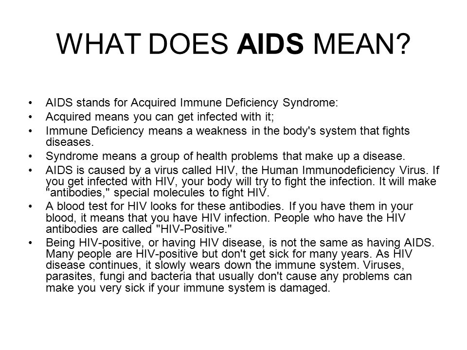 WHAT DOES AIDS MEAN AIDS stands for Acquired Immune Deficiency Syndrome: Acquired means you can get infected with it;