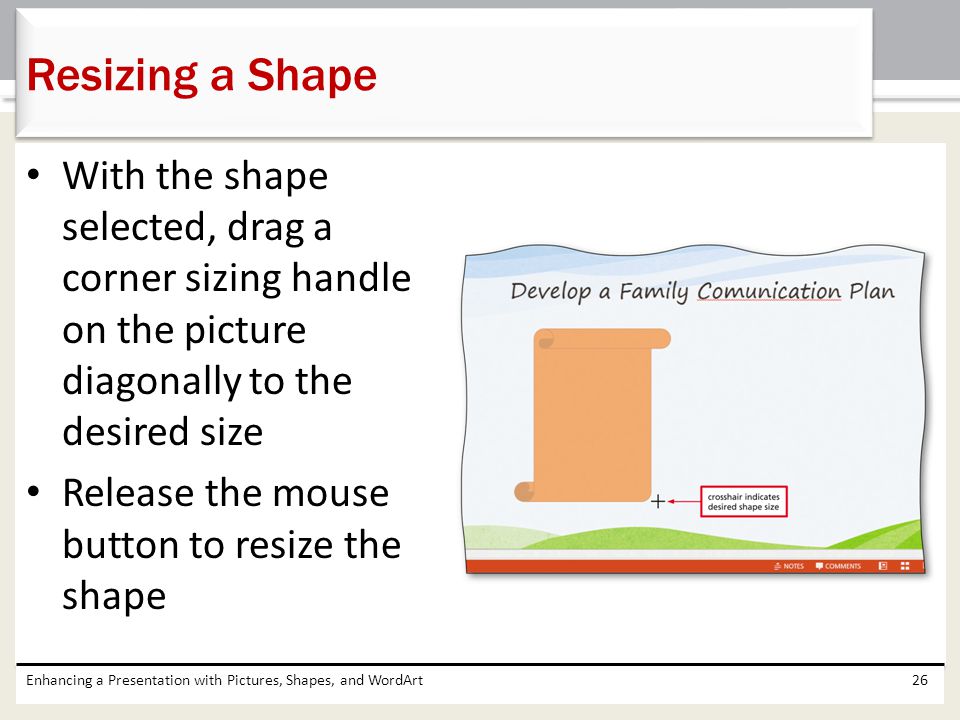 Resizing a Shape With the shape selected, drag a corner sizing handle on the picture diagonally to the desired size.