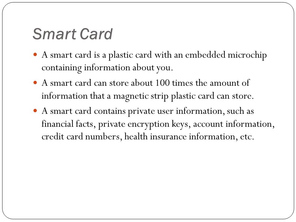 Smart Card A smart card is a plastic card with an embedded microchip containing information about you.