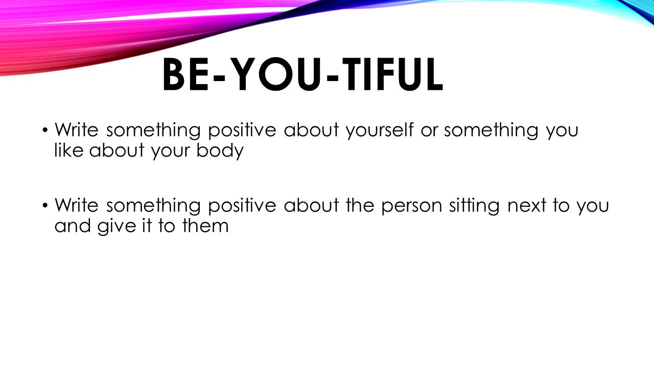 Be-you-tiful Write something positive about yourself or something you like about your body.