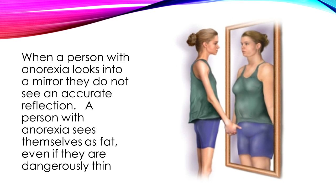 When a person with anorexia looks into a mirror they do not see an accurate reflection.