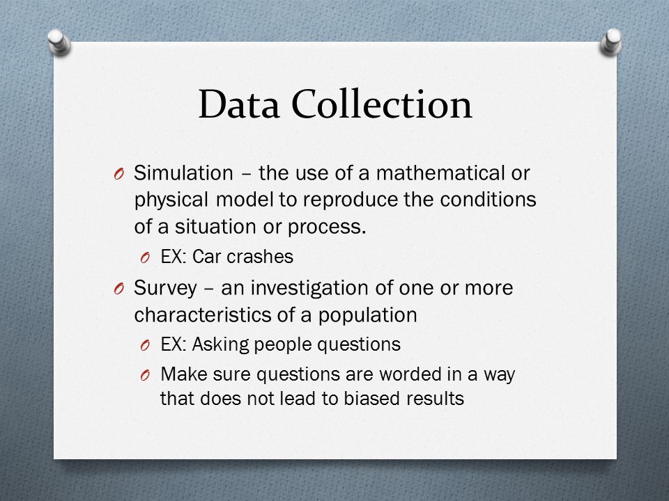 Data Collection Simulation – the use of a mathematical or physical model to reproduce the conditions of a situation or process.