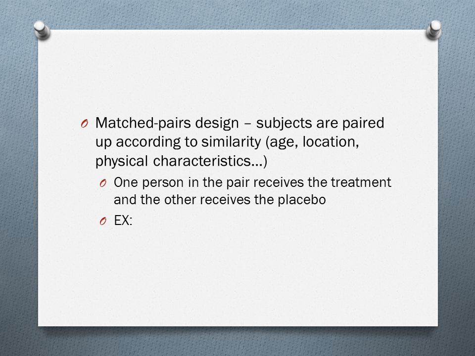 Matched-pairs design – subjects are paired up according to similarity (age, location, physical characteristics…)