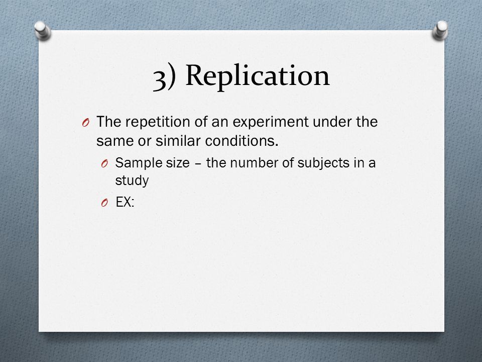 3) Replication The repetition of an experiment under the same or similar conditions. Sample size – the number of subjects in a study.