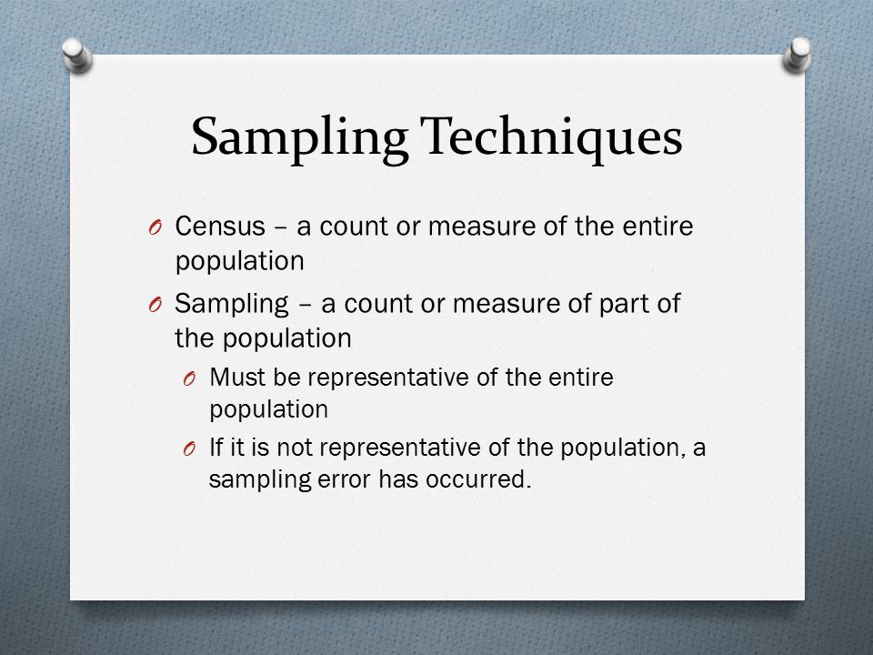 Sampling Techniques Census – a count or measure of the entire population. Sampling – a count or measure of part of the population.