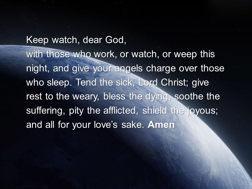 Keep watch, dear God, with those who work, or watch, or weep this night, and give your angels charge over those who sleep.