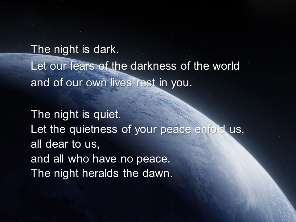 The night is dark. Let our fears of the darkness of the world and of our own lives rest in you.