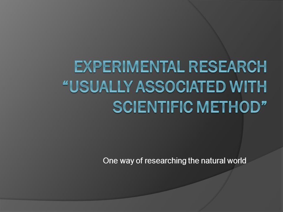 Experimental Research Usually associated with scientific method