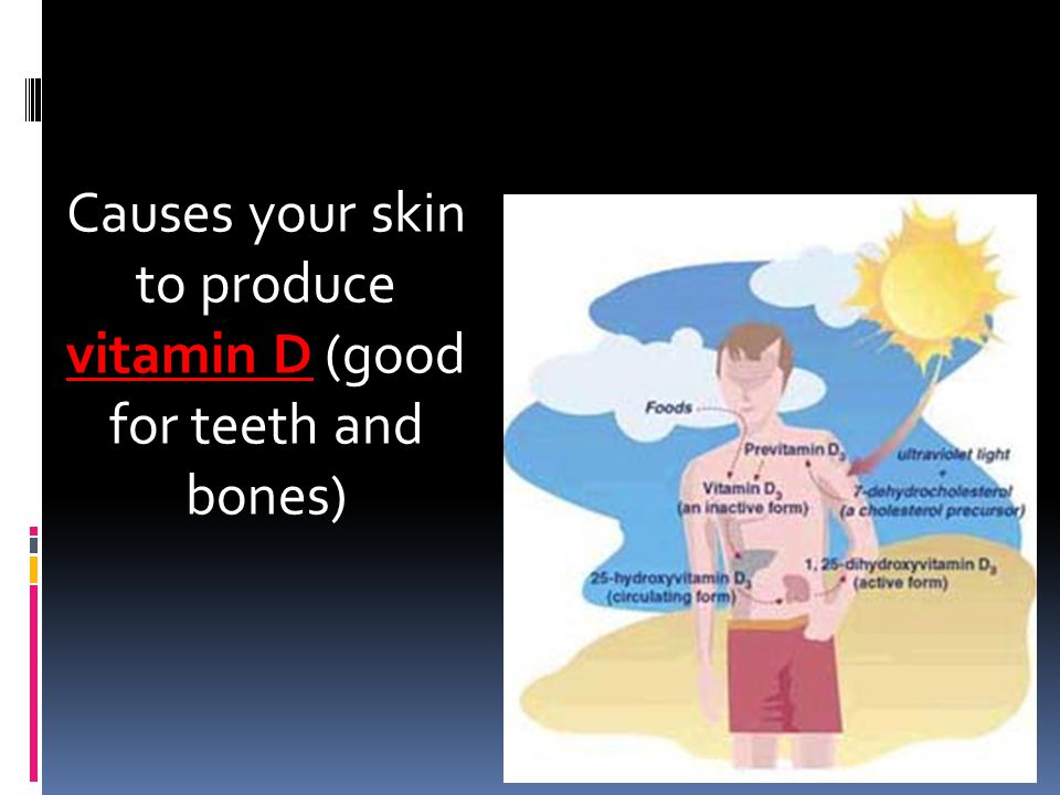 Causes your skin to produce vitamin D (good for teeth and bones)
