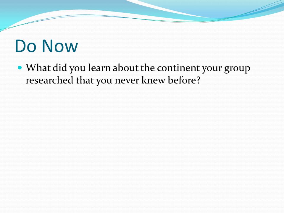 Do Now What did you learn about the continent your group researched that you never knew before