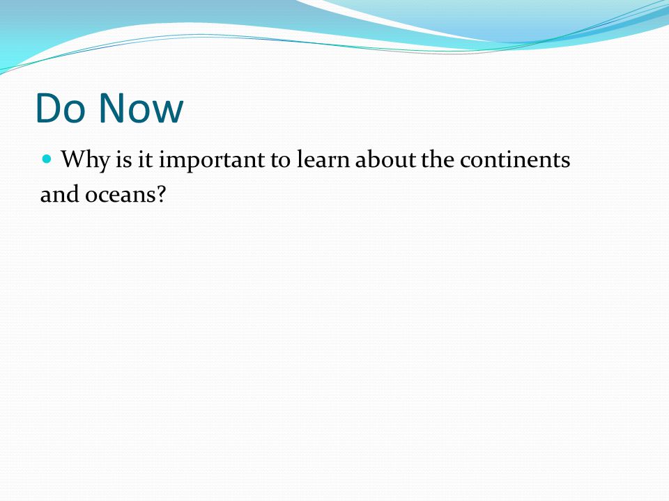 Do Now Why is it important to learn about the continents and oceans