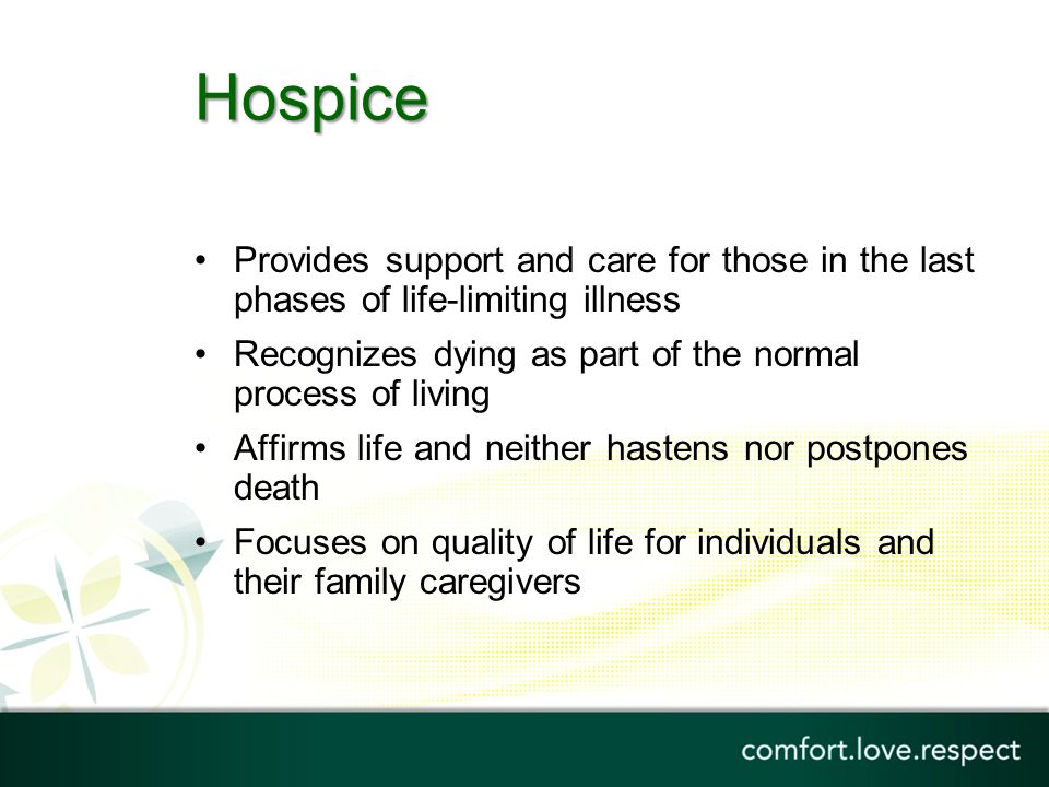 Hospice Provides support and care for those in the last phases of life-limiting illness. Recognizes dying as part of the normal process of living.