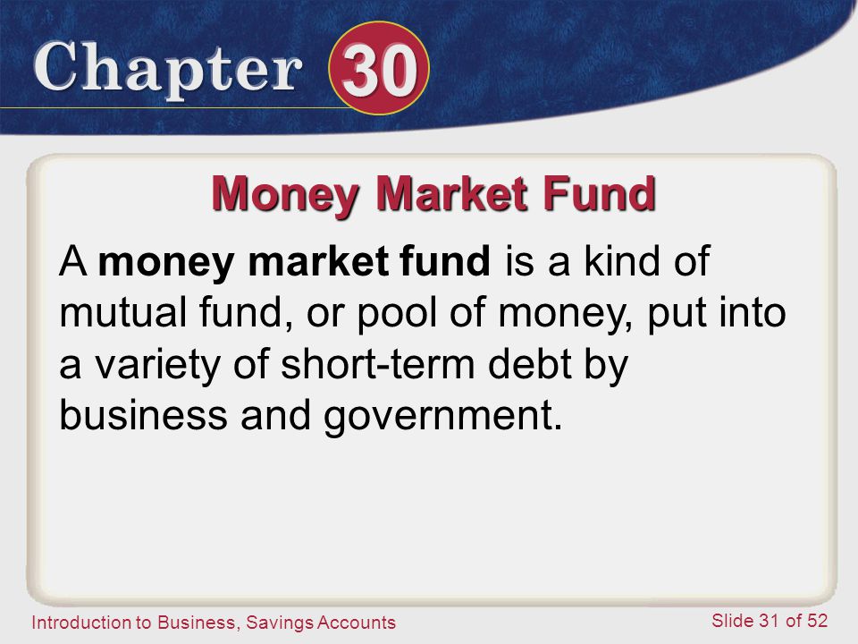 Money Market Fund A money market fund is a kind of mutual fund, or pool of money, put into a variety of short-term debt by business and government.