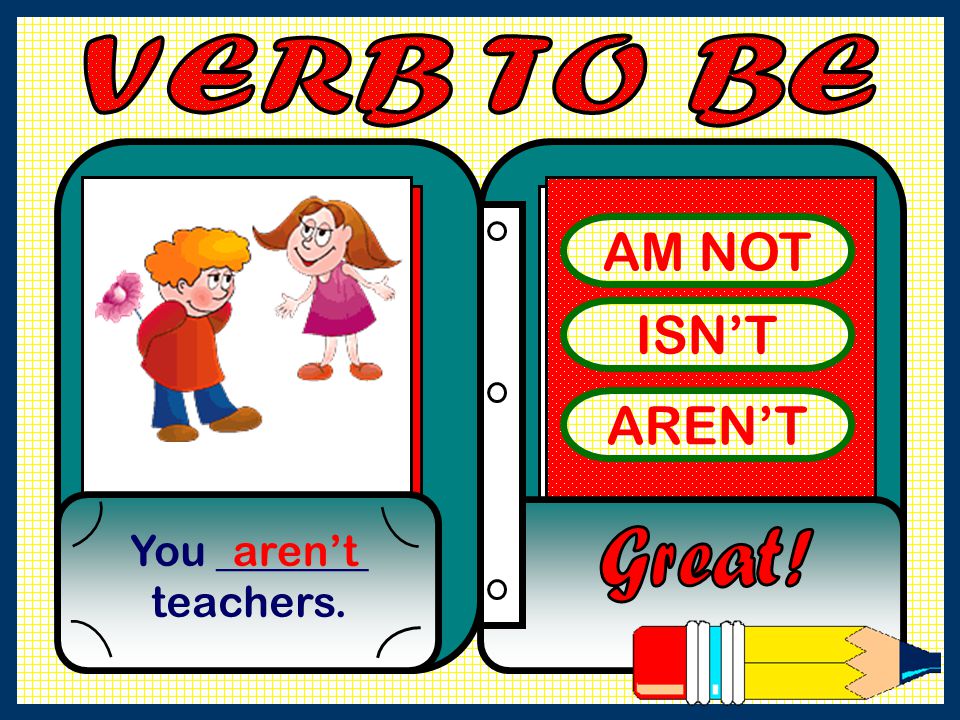 VERB TO BE AM NOT ISN’T AREN’T You _______ teachers. aren’t Great!