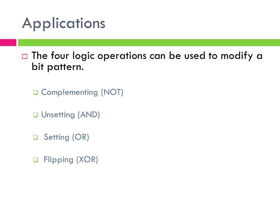 Applications The four logic operations can be used to modify a bit pattern. Complementing (NOT) Unsetting (AND)