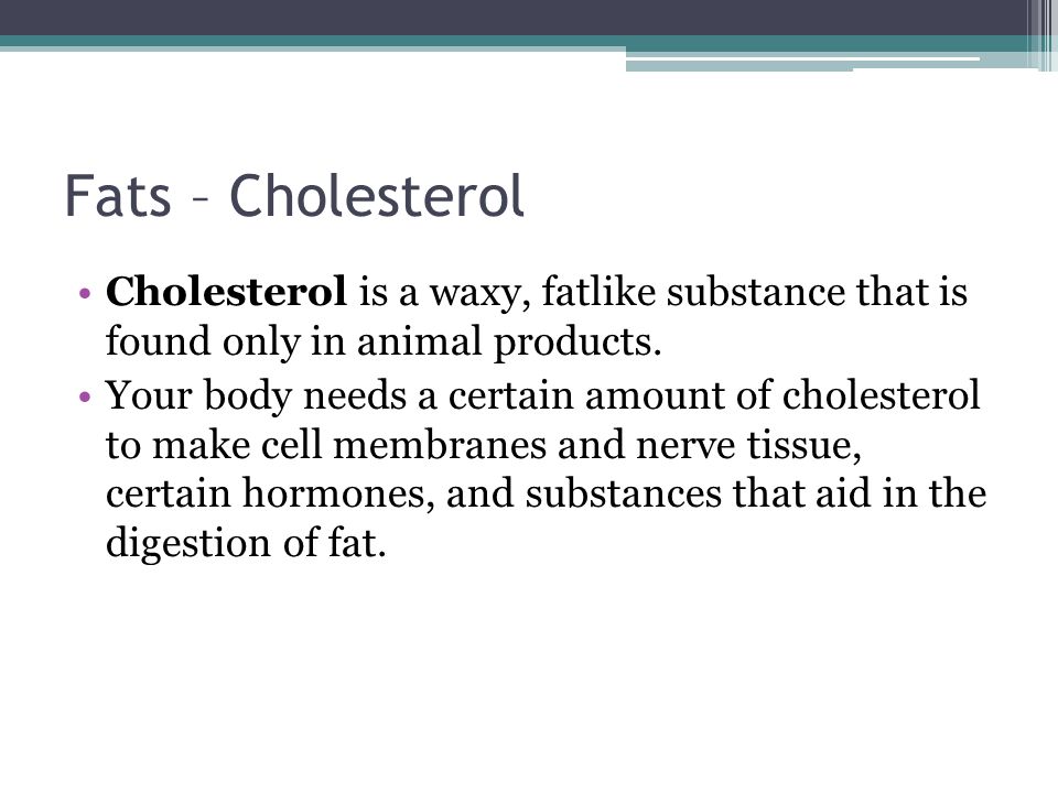 Fats – Cholesterol Cholesterol is a waxy, fatlike substance that is found only in animal products.