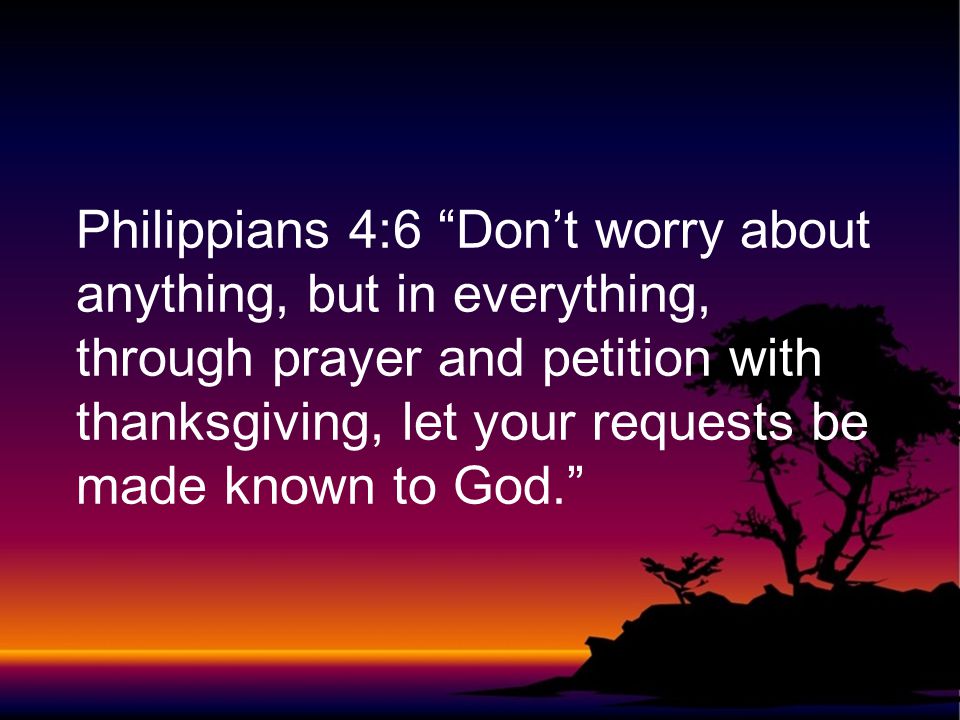 Philippians 4:6 Don’t worry about anything, but in everything, through prayer and petition with thanksgiving, let your requests be made known to God.