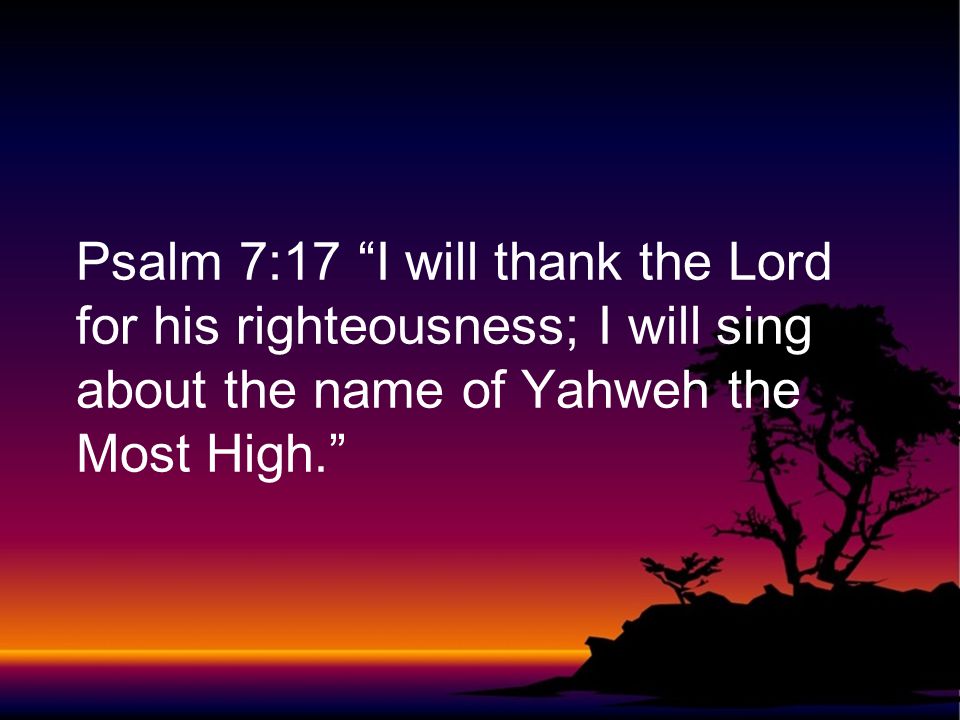 Psalm 7:17 I will thank the Lord for his righteousness; I will sing about the name of Yahweh the Most High.