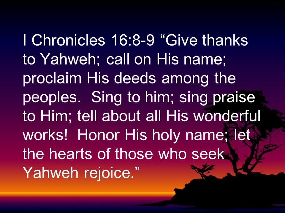 I Chronicles 16:8-9 Give thanks to Yahweh; call on His name; proclaim His deeds among the peoples.