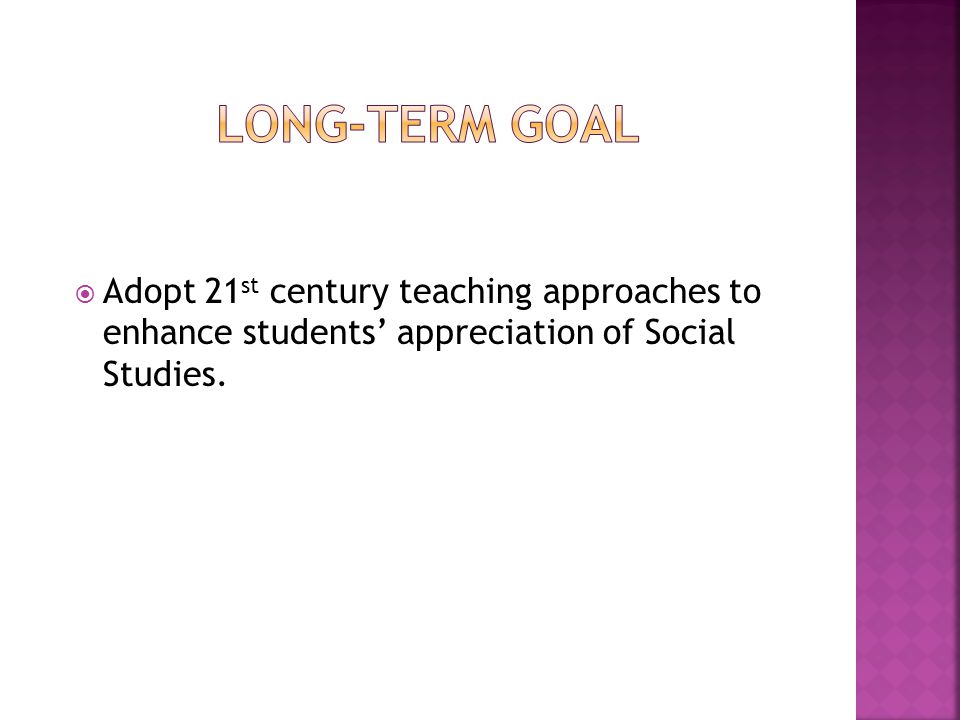 Long-term goal Adopt 21st century teaching approaches to enhance students’ appreciation of Social Studies.